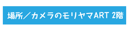 場所：カメラのモリヤマART2階